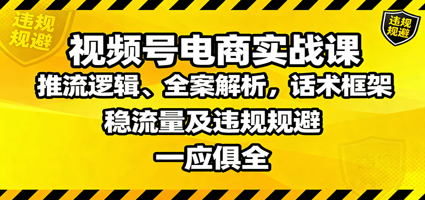 视频号电商实战课:推流逻辑、全案解析,话术框架,稳流量及违规规避等